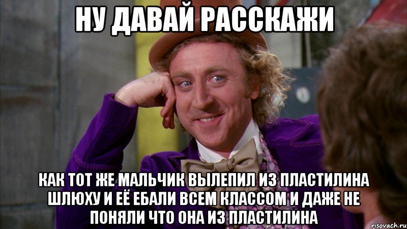 Ну давай расскажи Как тот же мальчик вылепил из пластилина шлюху и её ебали всем классом и даже не поняли что она из пластилина, Мем Ну давай расскажи (Вилли Вонка)