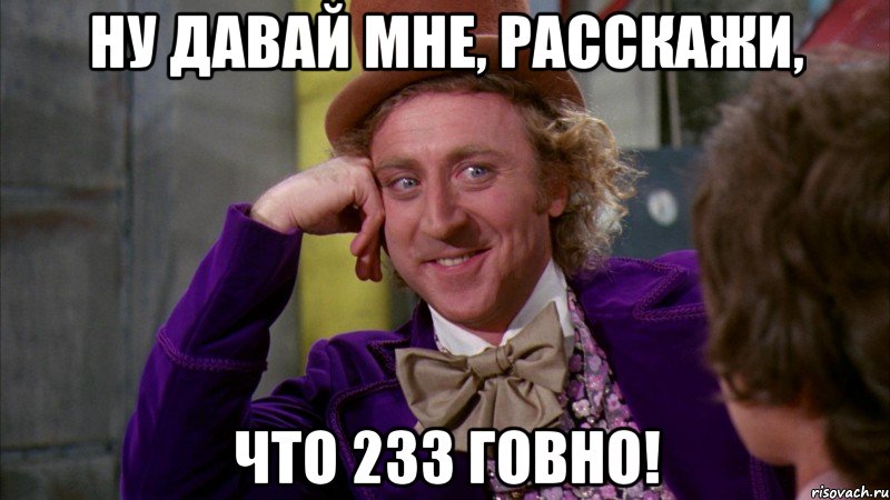 Ну давай мне, расскажи, Что 233 говно!, Мем Ну давай расскажи (Вилли Вонка)