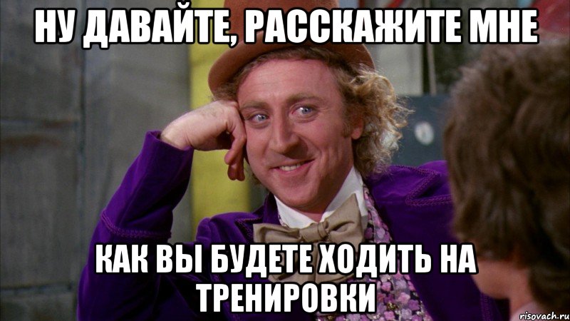 Ну давайте, расскажите мне как вы будете ходить на тренировки, Мем Ну давай расскажи (Вилли Вонка)