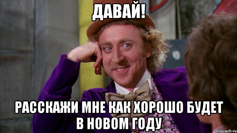 Давай! Расскажи мне как хорошо будет в новом году, Мем Ну давай расскажи (Вилли Вонка)