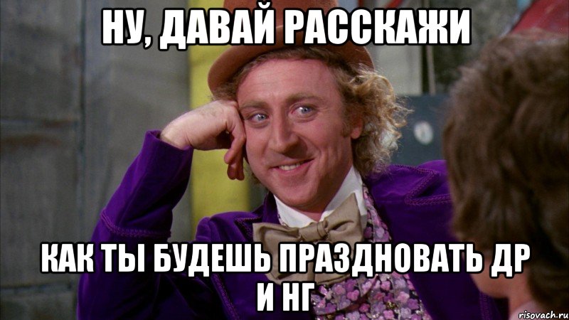 Ну, давай расскажи Как ты будешь праздновать ДР и НГ, Мем Ну давай расскажи (Вилли Вонка)