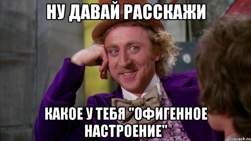 Ну давай расскажи какое у тебя "офигенное настроение", Мем Ну давай расскажи (Вилли Вонка)