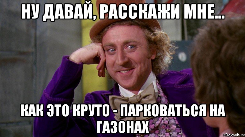 ну давай, расскажи мне... как это круто - парковаться на газонах, Мем Ну давай расскажи (Вилли Вонка)