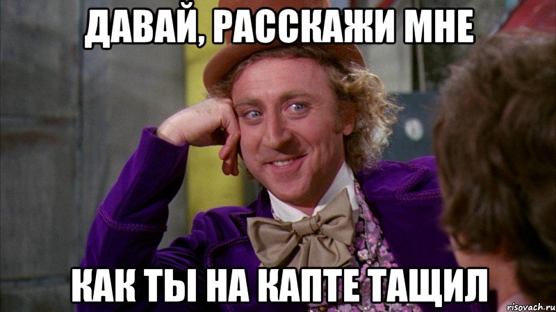 ДАВАЙ, РАССКАЖИ МНЕ КАК ТЫ НА КАПТЕ ТАЩИЛ, Мем Ну давай расскажи (Вилли Вонка)