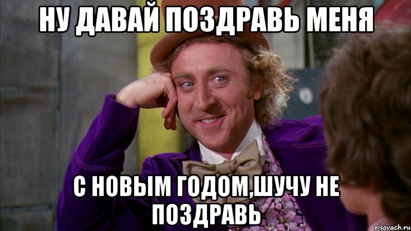 ну давай поздравь меня с новым годом,шучу не поздравь, Мем Ну давай расскажи (Вилли Вонка)