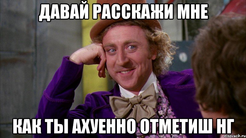 ДАВАЙ РАССКАЖИ МНЕ КАК ТЫ АХУЕННО ОТМЕТИШ НГ, Мем Ну давай расскажи (Вилли Вонка)