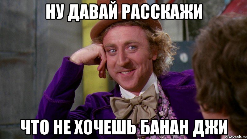 ну давай расскажи что не хочешь банан джи, Мем Ну давай расскажи (Вилли Вонка)