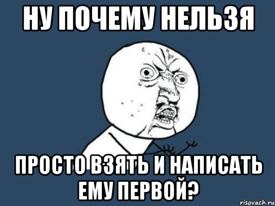 НУ ПОЧЕМУ НЕЛЬЗЯ ПРОСТО ВЗЯТЬ И НАПИСАТЬ ЕМУ ПЕРВОЙ?, Мем Ну почему