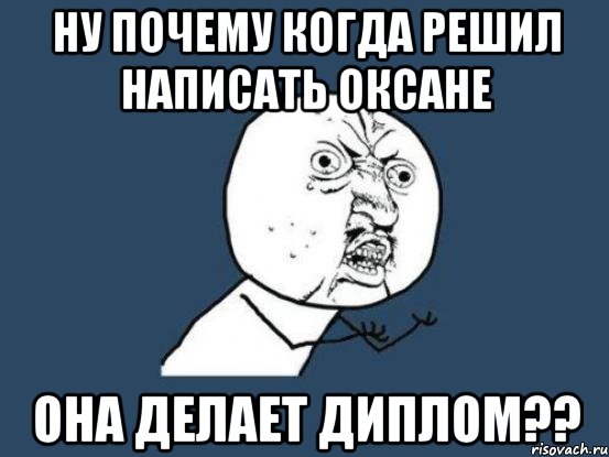 Ну почему когда решил написать Оксане она делает диплом??, Мем Ну почему