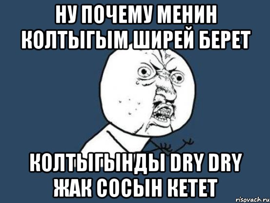 ну почему менин колтыгым ширей берет Колтыгынды DRY DRY жак сосын кетет, Мем Ну почему