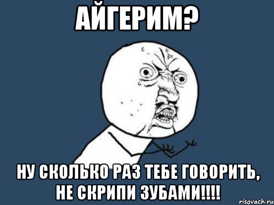 Айгерим? Ну сколько раз тебе говорить, не скрипи зубами!!!!, Мем Ну почему