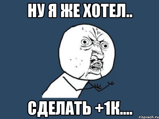 НУ Я ЖЕ ХОТЕЛ.. СДЕЛАТЬ +1к...., Мем Ну почему