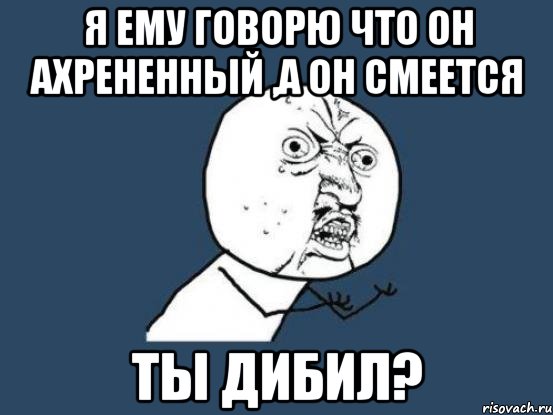 я ему говорю что он ахрененный ,а он смеется ты дибил?, Мем Ну почему