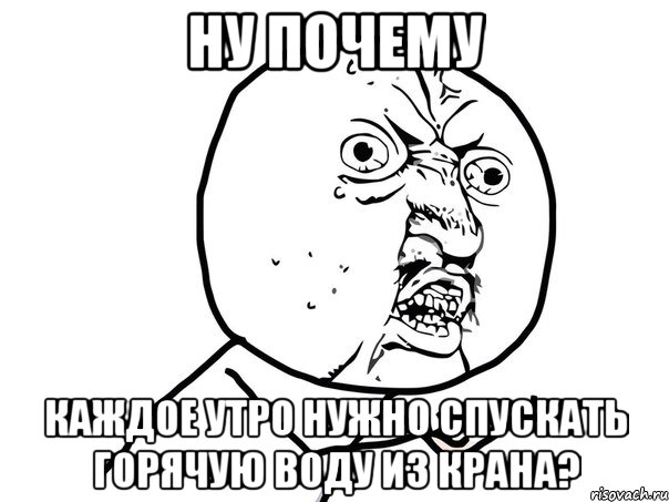 Ну почему каждое утро нужно спускать горячую воду из крана?, Мем Ну почему (белый фон)