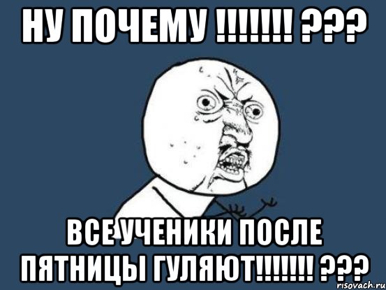 ну почему !!!!!!! ??? все ученики после пятницы гуляют!!!!!!! ???, Мем Ну почему