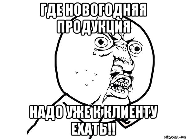 ГДЕ НОВОГОДНЯЯ ПРОДУКЦИЯ НАДО УЖЕ К КЛИЕНТУ ЕХАТЬ!!, Мем Ну почему (белый фон)