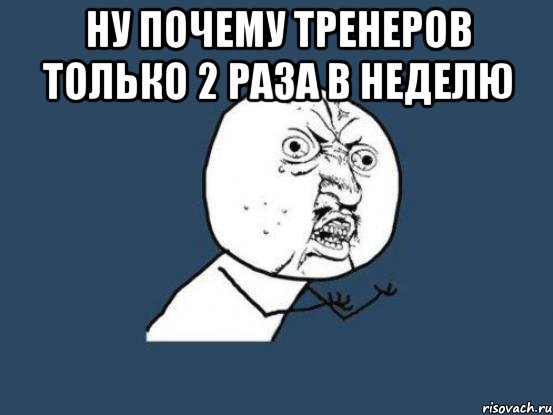 ну почему тренеров только 2 раза в неделю , Мем Ну почему