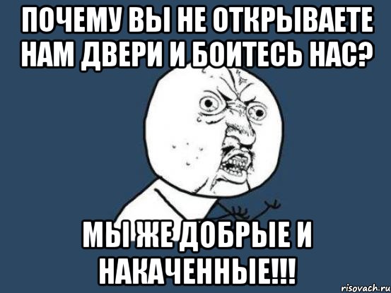 Почему вы не открываете нам двери и боитесь нас? Мы же добрые и накаченные!!!, Мем Ну почему