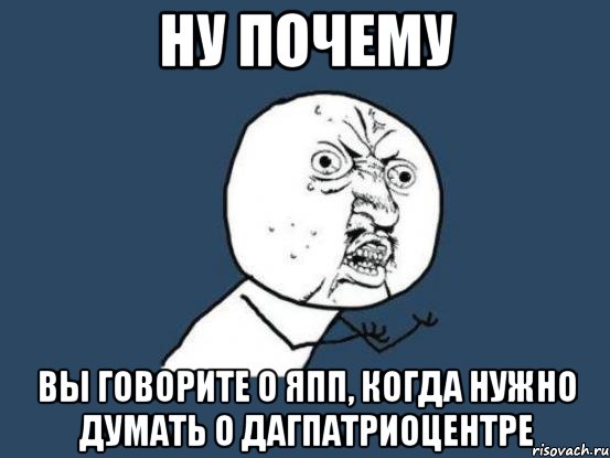 Ну почему Вы говорите о ЯПП, когда нужно думать о ДагПатриоЦентре, Мем Ну почему