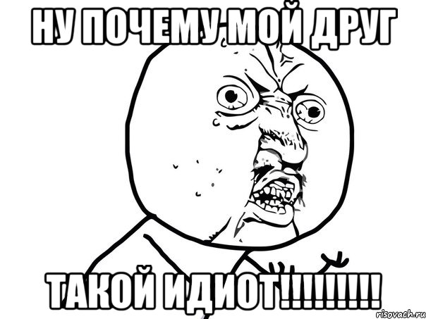 Ну почему Мой ДРуг ТАКОЙ ИДИОТ!!!!!!!!!, Мем Ну почему (белый фон)