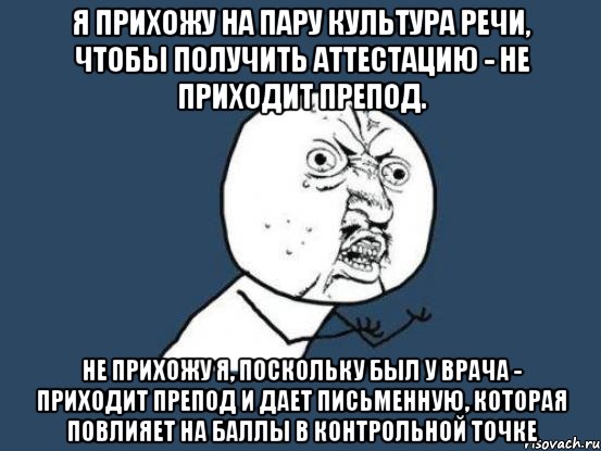 Я прихожу на пару Культура речи, чтобы получить аттестацию - не приходит препод. Не прихожу я, поскольку был у врача - приходит препод и дает письменную, которая повлияет на баллы в контрольной точке, Мем Ну почему