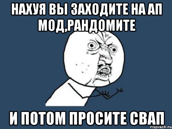 нахуя вы заходите на АП мод,рандомите и потом просите свап, Мем Ну почему