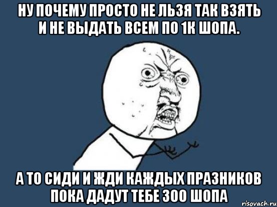 Ну почему просто не льзя так взять и не выдать всем по 1к шопа. А то сиди и жди каждых празников пока дадут тебе 300 шопа, Мем Ну почему