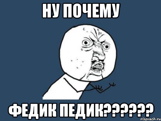 НУ ПОЧЕМУ ФЕДИК ПЕДИК??????, Мем Ну почему