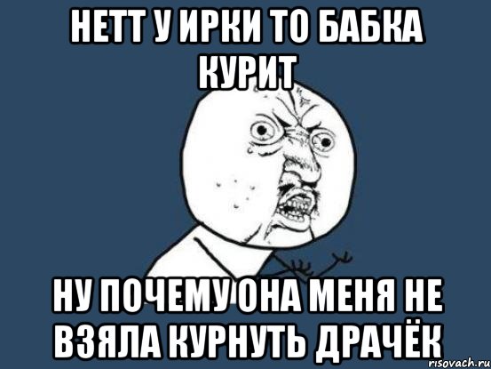 НЕТТ У ИРКИ ТО БАБКА КУРИТ НУ ПОЧЕМУ ОНА МЕНЯ НЕ ВЗЯЛА КУРНУТЬ ДРАЧЁК, Мем Ну почему