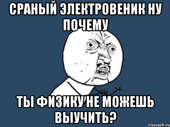 сраный электровеник ну почему ты физику не можешь выучить?, Мем Ну почему