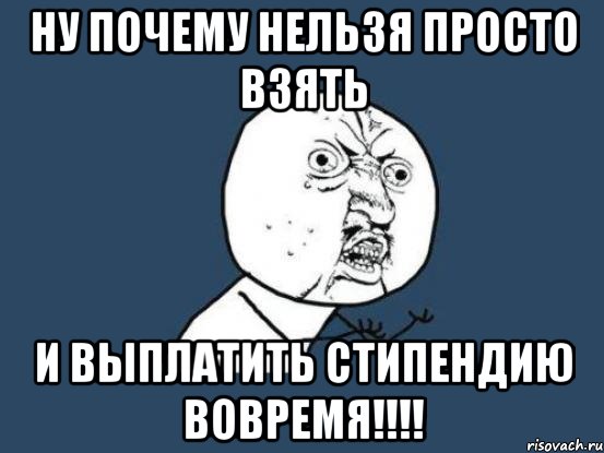 НУ ПОЧЕМУ НЕЛЬЗЯ ПРОСТО ВЗЯТЬ И ВЫПЛАТИТЬ СТИПЕНДИЮ ВОВРЕМЯ!!!!, Мем Ну почему