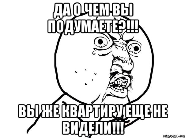 ДА О ЧЕМ ВЫ ПОДУМАЕТЕ?!!! ВЫ ЖЕ КВАРТИРУ ЕЩЕ НЕ ВИДЕЛИ!!!, Мем Ну почему (белый фон)