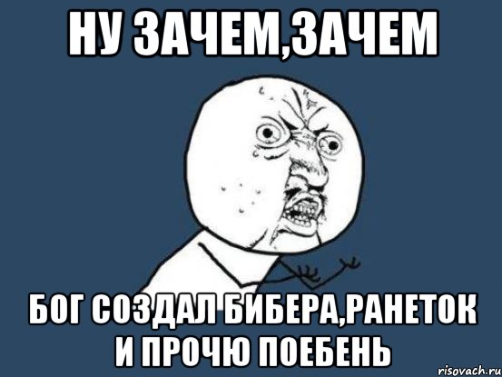 ну зачем,зачем Бог создал бибера,ранеток и прочю поебень, Мем Ну почему