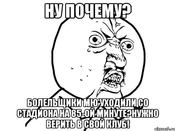 Ну почему? болельщики МЮ уходили со стадиона на 85-ой минуте?Нужно верить в свой клуб!, Мем Ну почему (белый фон)