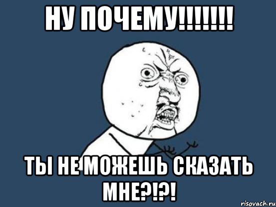 НУ почему!!!!!!! ТЫ не можешь сказать мне?!?!, Мем Ну почему