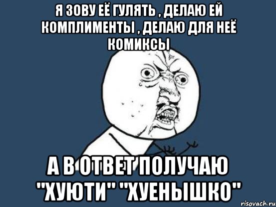 я зову её гулять , делаю ей комплименты , делаю для неё комиксы а в ответ получаю "хуюти" "хуенышко", Мем Ну почему