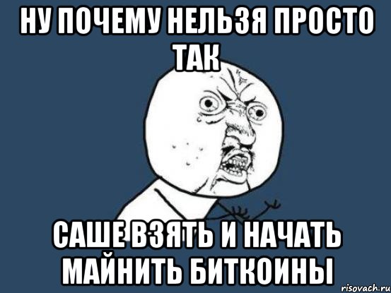 Ну почему нельзя просто так Саше взять и начать майнить биткоины, Мем Ну почему