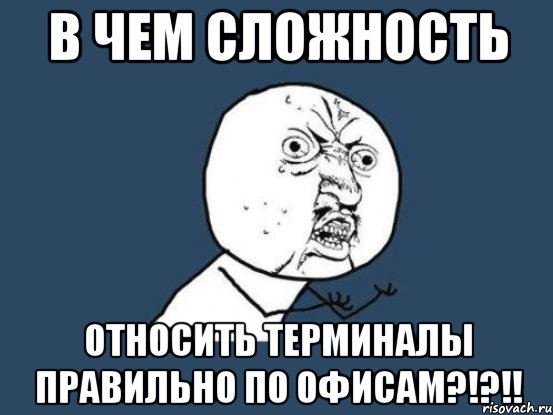 В чем сложность относить терминалы правильно по офисам?!?!!, Мем Ну почему