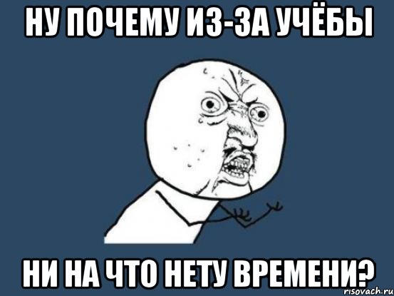 Ну почему из-за учёбы ни на что нету времени?, Мем Ну почему