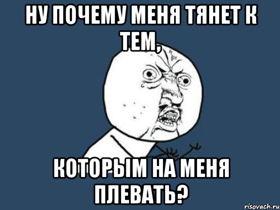 ну почему меня тянет к тем, которым на меня плевать?, Мем Ну почему