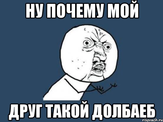 ну почему мой друг такой долбаеб, Мем Ну почему