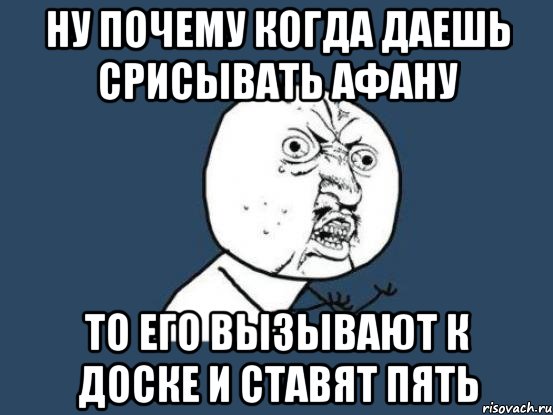 ну почему когда даешь срисывать афану то его вызывают к доске и ставят пять, Мем Ну почему