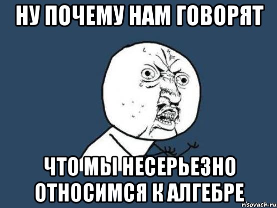 Ну почему нам говорят Что мы несерьезно относимся к алгебре, Мем Ну почему