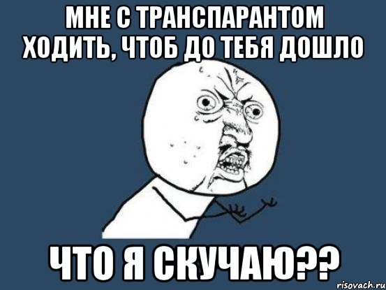 Мне с транспарантом ходить, чтоб до тебя дошло что я скучаю??, Мем Ну почему