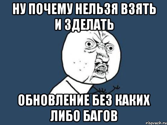 Ну почему нельзя взять и зделать обновление без каких либо багов, Мем Ну почему