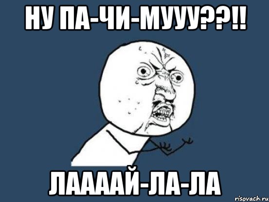 Ну ПА-ЧИ-МУУУ??!! лаааай-ла-ла, Мем Ну почему