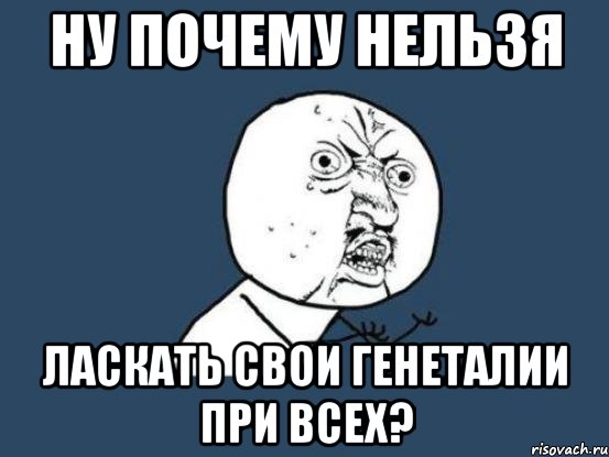 ну почему нельзя ласкать свои генеталии при всех?, Мем Ну почему