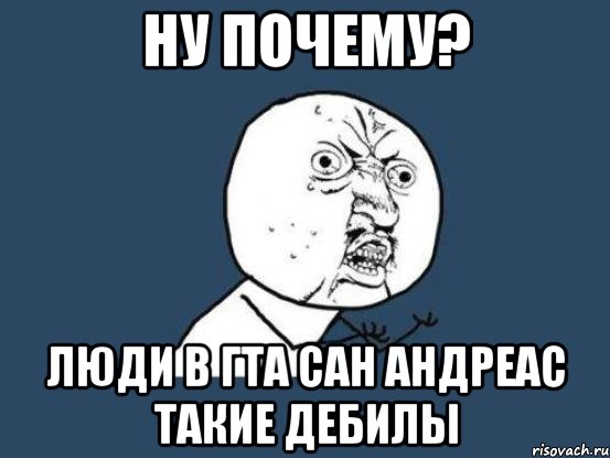 ну почему? люди в гта сан андреас такие дебилы, Мем Ну почему