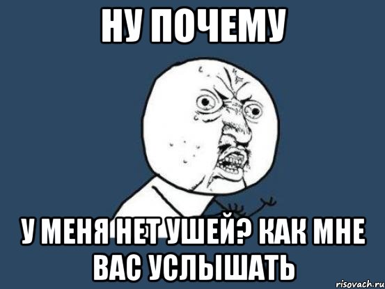 ну почему у меня нет ушей? как мне вас услышать, Мем Ну почему