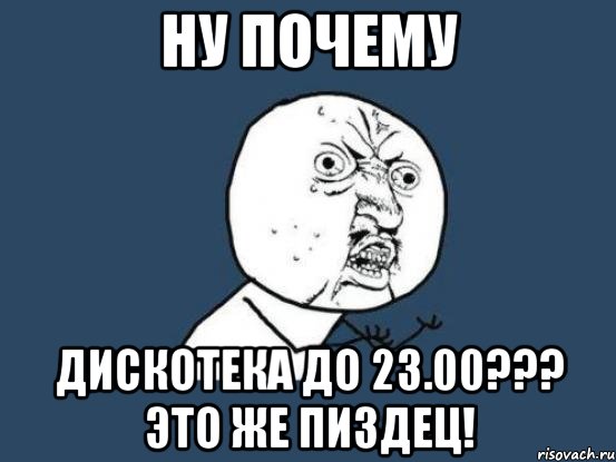 ну почему дискотека до 23.00??? это же пиздец!, Мем Ну почему